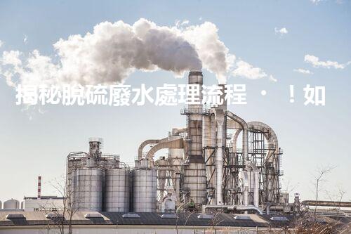 揭秘脫硫廢水處理流程！如何變廢為寶實(shí)現(xiàn)資源化利用？